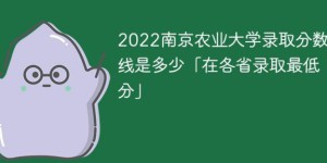 南京农业大学2022年录取分数线一览表「最低分、最低位次」