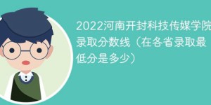 河南开封科技传媒学院2022年各省录取分数线一览表「最低分+最低位次+省控线」