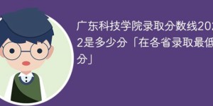 广东科技学院2022年各省录取分数线一览表「最低分+最低位次+省控线」