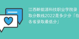 江西新能源科技职业学院2022年各省录取分数线「最低分+最低位次+省控线」