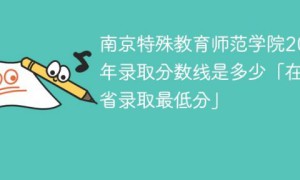 南京特殊教育师范学院2022年各省录取分数线一览表「最低分+最低位次+省控线」