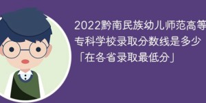 黔南民族幼儿师范高等专科学校2022年各省录取分数线一览表 附最低录取分数