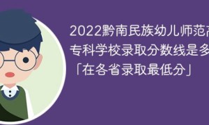 黔南民族幼儿师范高等专科学校2022年各省录取分数线一览表 附最低录取分数
