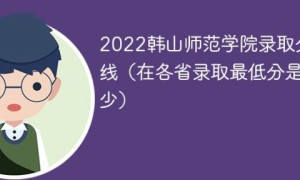 韩山师范学院2022年各省录取分数线一览表「最低分+最低位次+省控线」