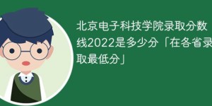 北京电子科技学院2022年各省录取分数线一览表（最低分+最低位次+省控线）
