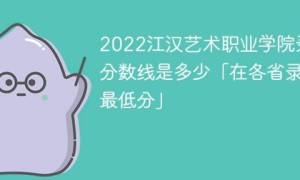 江汉艺术职业学院2022年各省录取分数线一览表 附最低分、最低位次、省控线