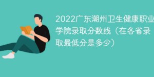 广东潮州卫生健康职业学院2022年最低录取分数线是多少（物理类+历史类）