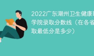广东潮州卫生健康职业学院2022年最低录取分数线是多少（物理类+历史类）
