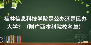 桂林信息科技学院是公办还是民办大学？（附广西本科院校名单）