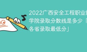 广西安全工程职业技术学院2022年各省录取分数线一览表「最低分+最低位次+省控线」