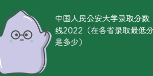 中国人民公安大学2022年各省录取分数线是多少（（最低分+最低位次+省控线））