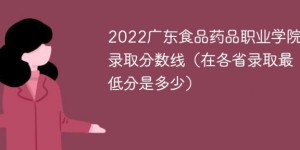 广东食品药品职业学院2022年最低录取分数线（本省+外省）
