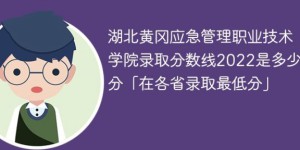 湖北黄冈应急管理职业技术学院2022年各省录取分数线「最低分+最低位次+省控线」