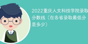 重庆人文科技学院2022年各省录取分数线一览表（最低分+最低位次+省控线）