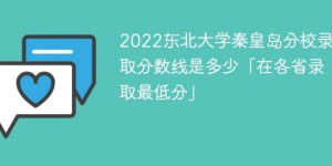 东北大学秦皇岛分校2022年各省录取分数线是多少「最低分+最低位次+省控线」