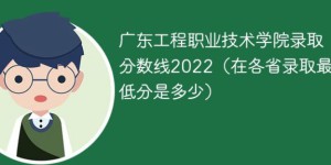 广东工程职业技术学院2022年最低录取分数线是多少（省内+外省）