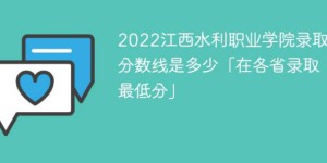 江西水利职业学院2022年各省录取分数线一览表「最低分+最低位次+省控线」