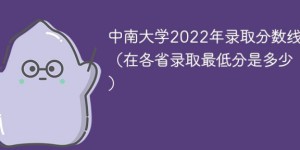 中南大学2022年各省录取分数线一览表「最低分+最低位次+省控线」