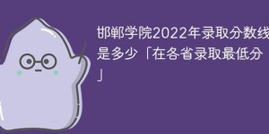 邯郸学院2022年各省录取分数线一览表「最低分+最低位次+省控线」