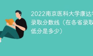 南京医科大学康达学院2022年各省录取分数线一览表「最低分+最低位次+省控线」