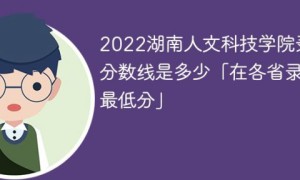 湖南人文科技学院2022年各省录取分数线一览表「最低分+最低位次+省控线」