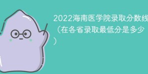 海南医学院2022年各省录取分数线一览表「最低分+最低位次+省控线」