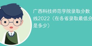 广西科技师范学院2022年最低录取分数线是多少分（本省+外省）