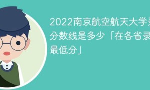 南京航空航天大学2022年各省录取分数线一览表 附最低分、最低位次
