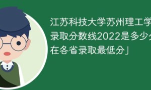 江苏科技大学苏州理工学院2022年各省录取分数线一览表「最低分+最低位次+省控线」