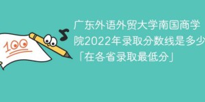广东外语外贸大学南国商学院2022年各省录取分数线一览表「最低分+最低位次+省控线」
