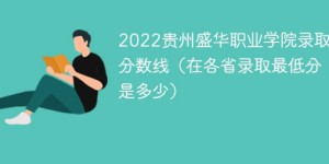 贵州盛华职业学院2022年各省录取分数线一览表「最低分+最低位次+省控线」