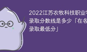 江苏农牧科技职业学院2022年各省录取分数线一览表 附最低分、最低位次、省控线