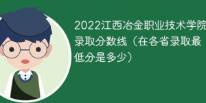 江西冶金职业技术学院2022年各省录取分数线一览表 附最低分、最低位次、省控线