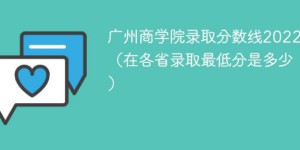 广州商学院2022年各省录取分数线一览表「最低分+最低位次+省控线」