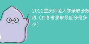 重庆师范大学2022年各省录取分数线一览表「最低分+最低位次」