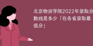 北京物资学院2022年各省录取分数线一览表（最低分+最低位次+省控线）