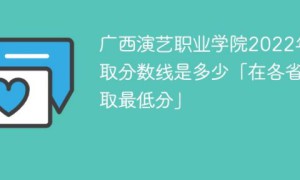 广西演艺职业学院2022年录取分数线一览表「最低分+最低位次+省控线」
