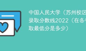 中国人民大学苏州校区2022年各省录取分数线一览表 附最低分及最低位次