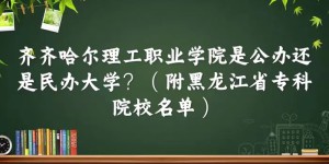 齐齐哈尔理工职业学院是公办还是民办大学（黑龙江省专科院校名单