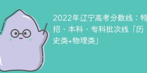 2022年辽宁高考分数线：特招、本科、专科批次线「历史类+物理类」
