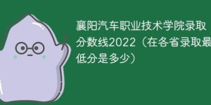 襄阳汽车职业技术学院2022年各省录取分数线「最低分+最低位次+省控线」