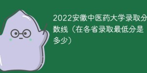 安徽中医药大学2022录取分数线一览表（官方最新发布本省+外省录取分数）