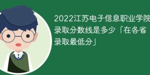 江苏电子信息职业学院2022年各省录取分数线一览表（最低分+最低位次+省控线）
