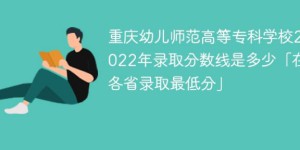 重庆幼儿师范高等专科学校2022年最低录取分数线（汇总2019年-2022年录取分数线）