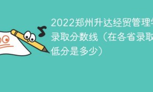 郑州升达经贸管理学院2022年各省录取分数线一览表「最低分+最低位次+省控线」
