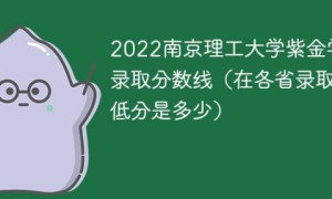 南京理工大学紫金学院2022年各省录取分数线「最低分+最低位次+省控线」