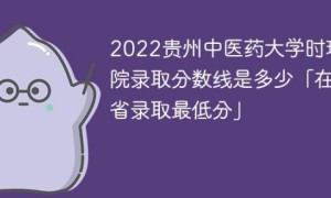 贵州中医药大学时珍学院2022年各省录取分数线一览表 附最低分、最低位次、省控线