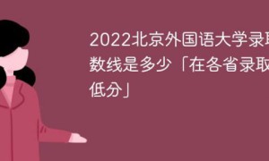 北京外国语大学2022年各省录取分数线一览表（最低分+最低位次+省控线）