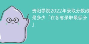 贵阳学院2022年最低录取分数线是多少（省内+外省）