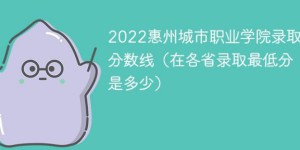惠州城市职业学院2022年最低录取分数线是多少（本省+外省）